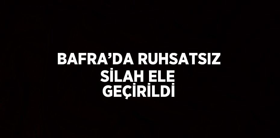 BAFRA’DA RUHSATSIZ SİLAH ELE GEÇİRİLDİ