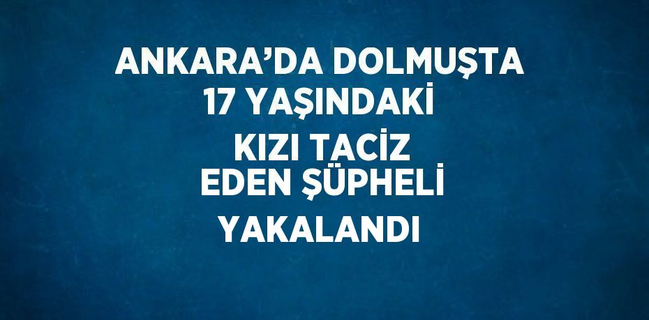 ANKARA’DA DOLMUŞTA 17 YAŞINDAKİ KIZI TACİZ EDEN ŞÜPHELİ YAKALANDI