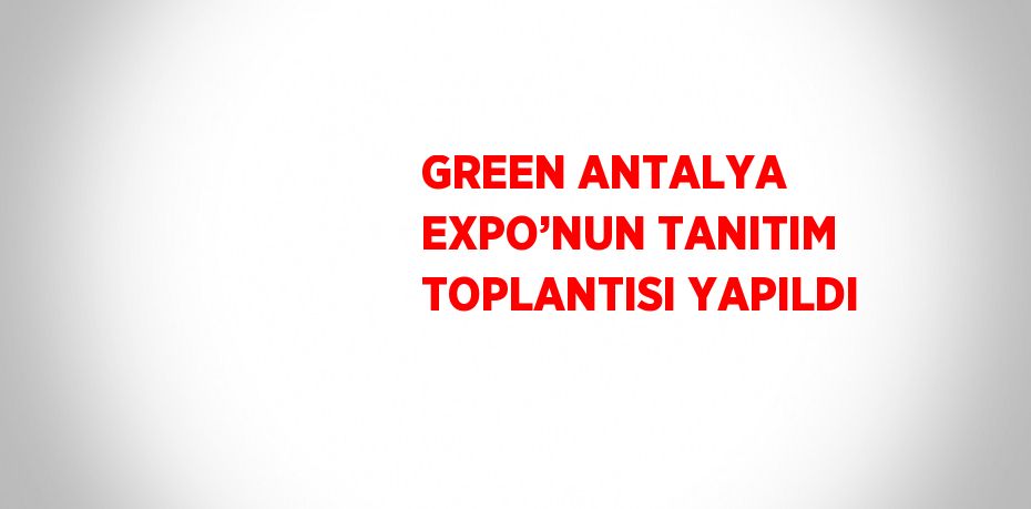 GREEN ANTALYA EXPO’NUN TANITIM TOPLANTISI YAPILDI