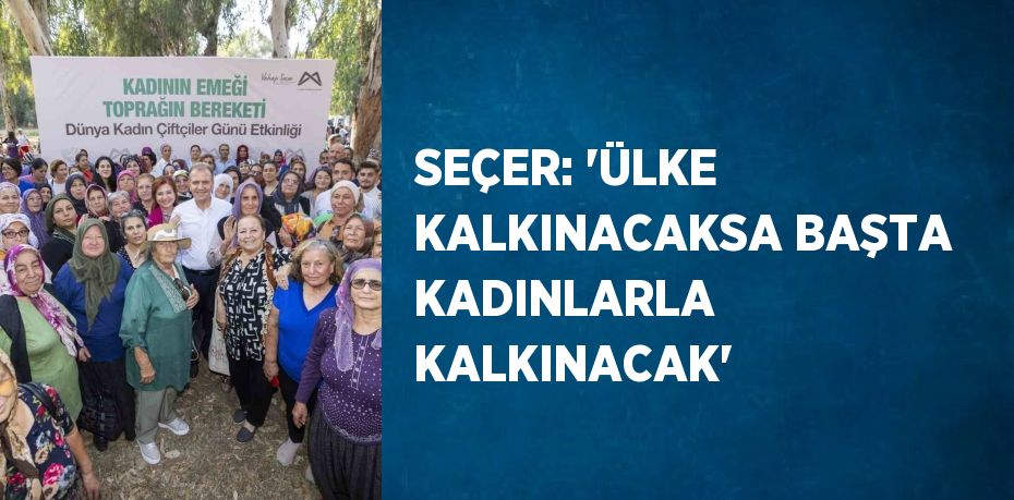 SEÇER: 'ÜLKE KALKINACAKSA BAŞTA KADINLARLA KALKINACAK'