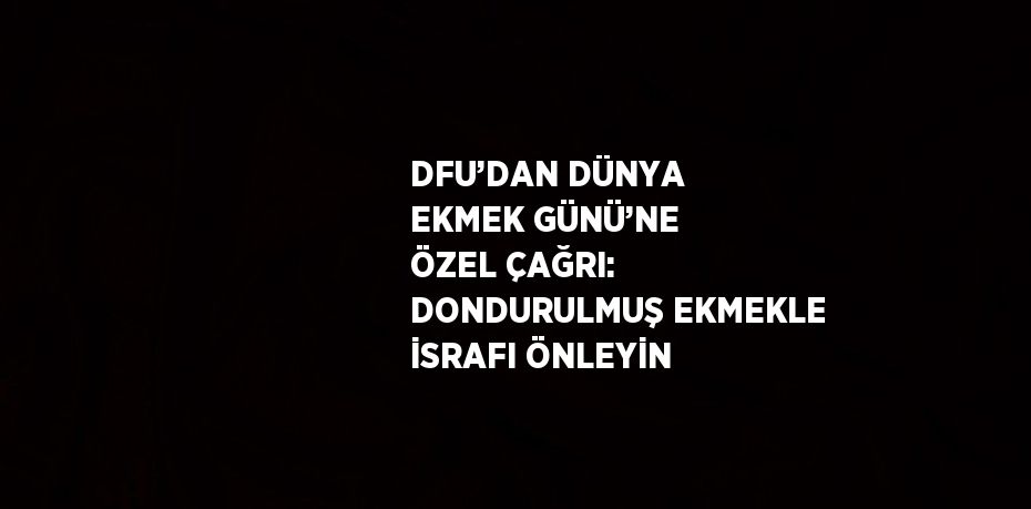 DFU’DAN DÜNYA EKMEK GÜNÜ’NE ÖZEL ÇAĞRI: DONDURULMUŞ EKMEKLE İSRAFI ÖNLEYİN