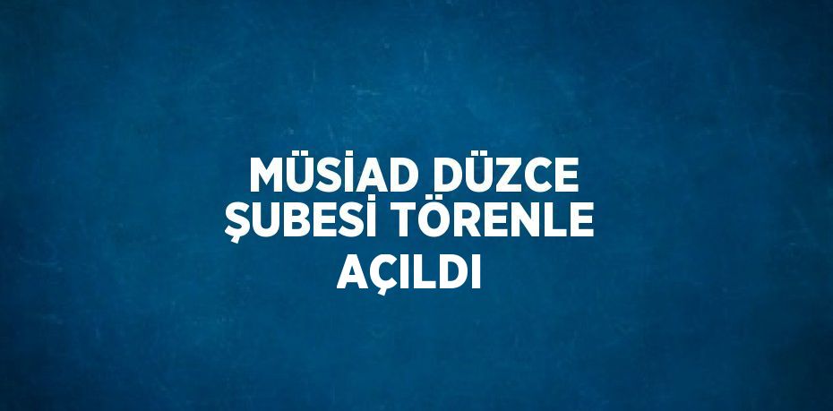 MÜSİAD DÜZCE ŞUBESİ TÖRENLE AÇILDI