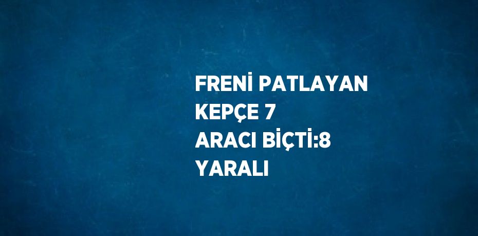 FRENİ PATLAYAN KEPÇE 7 ARACI BİÇTİ:8 YARALI