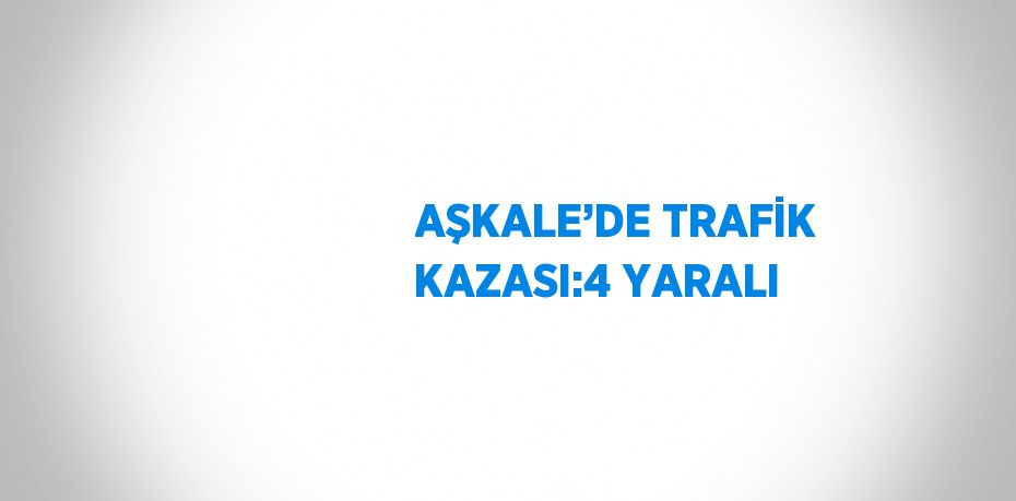 AŞKALE’DE TRAFİK KAZASI:4 YARALI