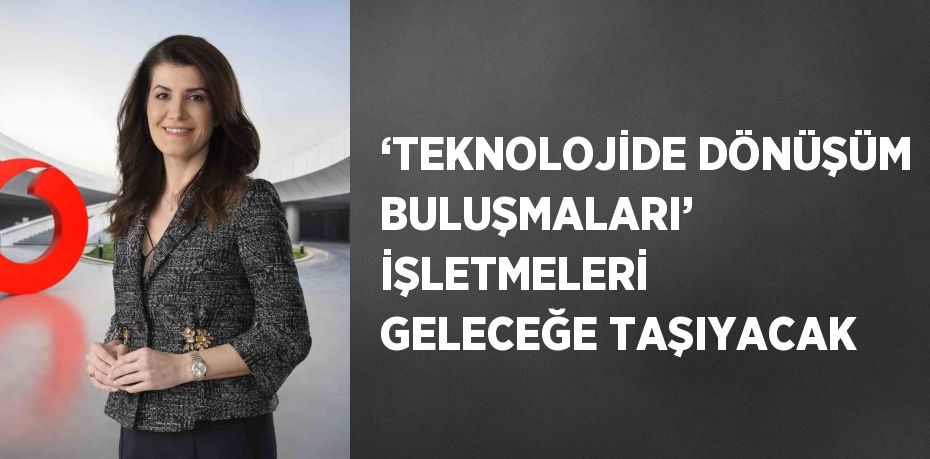 ‘TEKNOLOJİDE DÖNÜŞÜM BULUŞMALARI’ İŞLETMELERİ GELECEĞE TAŞIYACAK