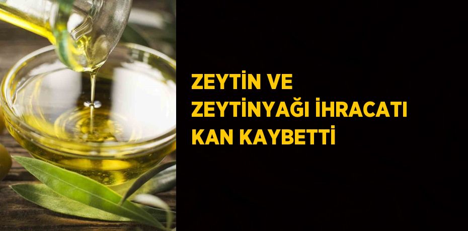 ZEYTİN VE ZEYTİNYAĞI İHRACATI KAN KAYBETTİ