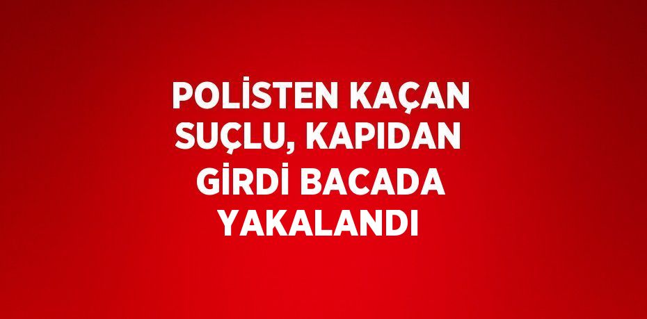 POLİSTEN KAÇAN SUÇLU, KAPIDAN GİRDİ BACADA YAKALANDI