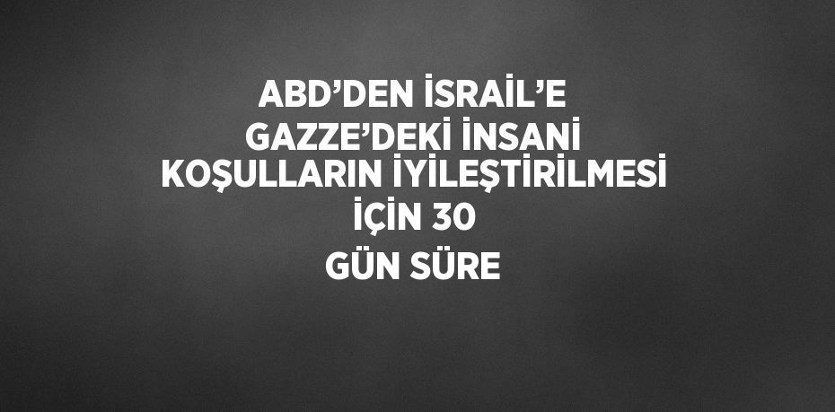 ABD’DEN İSRAİL’E GAZZE’DEKİ İNSANİ KOŞULLARIN İYİLEŞTİRİLMESİ İÇİN 30 GÜN SÜRE