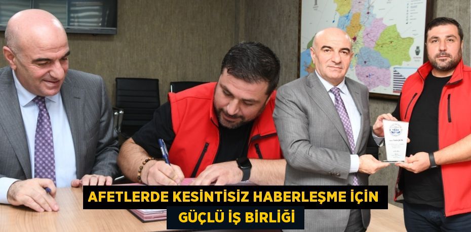 AFETLERDE KESİNTİSİZ HABERLEŞME İÇİN   GÜÇLÜ İŞ BİRLİĞİ