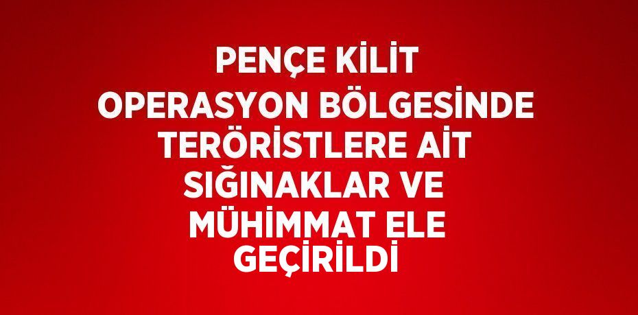 PENÇE KİLİT OPERASYON BÖLGESİNDE TERÖRİSTLERE AİT SIĞINAKLAR VE MÜHİMMAT ELE GEÇİRİLDİ