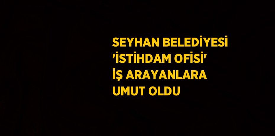 SEYHAN BELEDİYESİ 'İSTİHDAM OFİSİ' İŞ ARAYANLARA UMUT OLDU