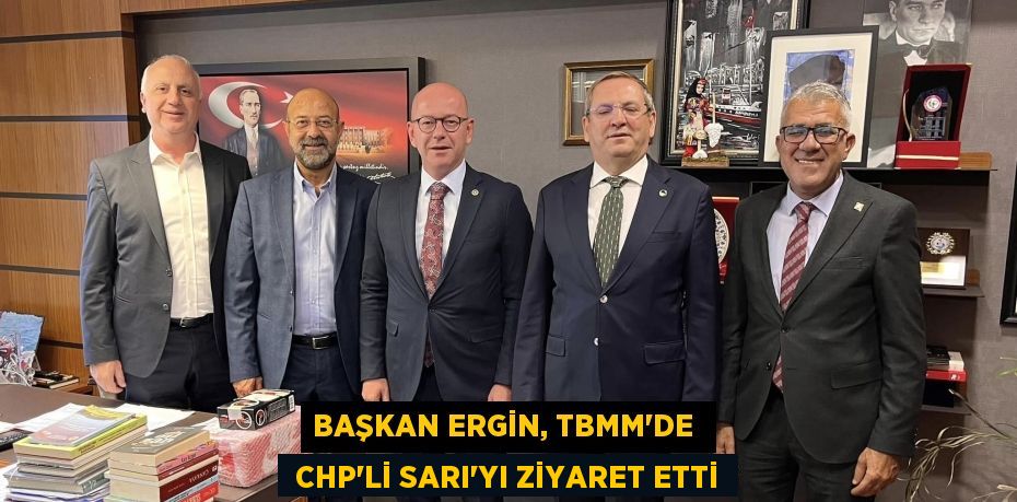 BAŞKAN ERGİN, TBMM’DE   CHP’Lİ SARI’YI ZİYARET ETTİ