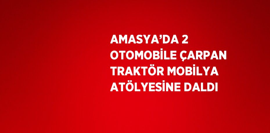 AMASYA’DA 2 OTOMOBİLE ÇARPAN TRAKTÖR MOBİLYA ATÖLYESİNE DALDI