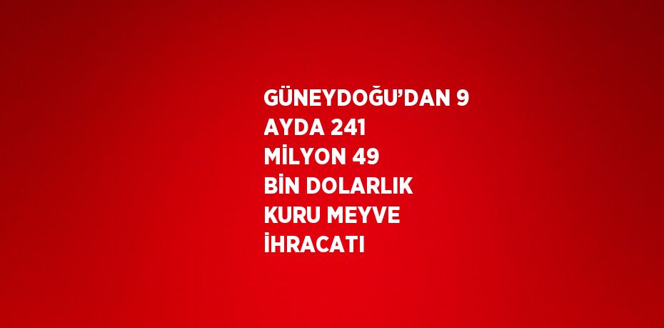 GÜNEYDOĞU’DAN 9 AYDA 241 MİLYON 49 BİN DOLARLIK KURU MEYVE İHRACATI