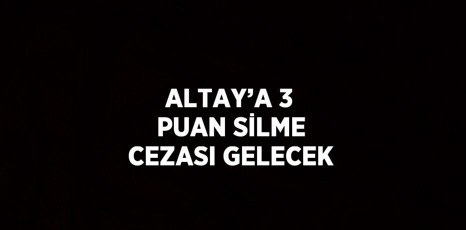 ALTAY’A 3 PUAN SİLME CEZASI GELECEK