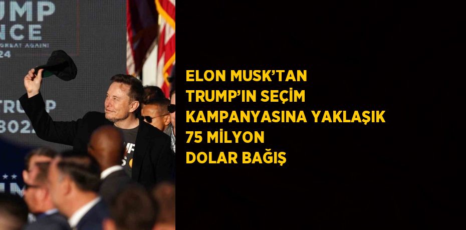 ELON MUSK’TAN TRUMP’IN SEÇİM KAMPANYASINA YAKLAŞIK 75 MİLYON DOLAR BAĞIŞ