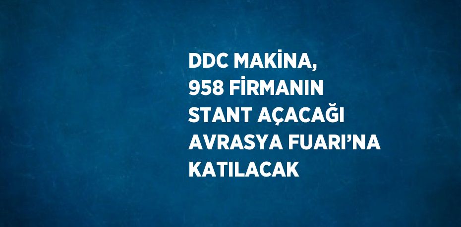 DDC MAKİNA, 958 FİRMANIN STANT AÇACAĞI AVRASYA FUARI’NA KATILACAK