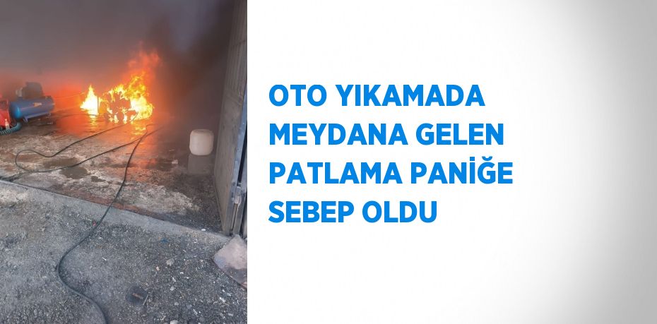 OTO YIKAMADA MEYDANA GELEN PATLAMA PANİĞE SEBEP OLDU