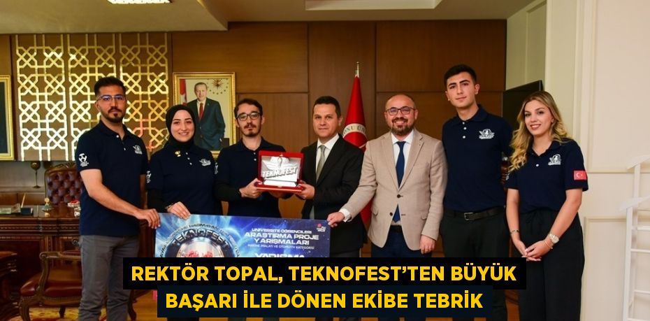 REKTÖR TOPAL, TEKNOFEST’TEN BÜYÜK BAŞARI İLE DÖNEN EKİBE TEBRİK