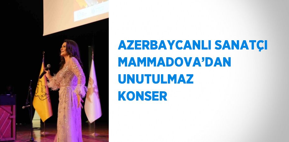 AZERBAYCANLI SANATÇI MAMMADOVA’DAN UNUTULMAZ KONSER