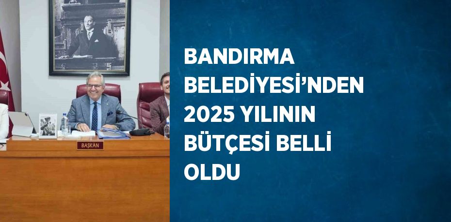 BANDIRMA BELEDİYESİ’NDEN 2025 YILININ BÜTÇESİ BELLİ OLDU