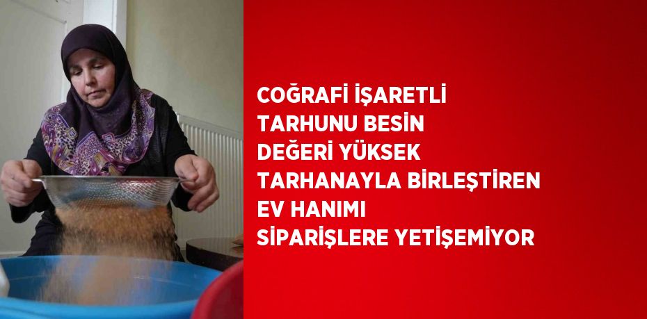 COĞRAFİ İŞARETLİ TARHUNU BESİN DEĞERİ YÜKSEK TARHANAYLA BİRLEŞTİREN EV HANIMI SİPARİŞLERE YETİŞEMİYOR