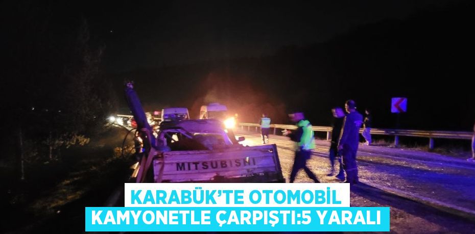 KARABÜK’TE OTOMOBİL KAMYONETLE ÇARPIŞTI:5 YARALI