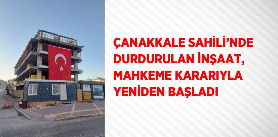 ÇANAKKALE SAHİLİ’NDE DURDURULAN İNŞAAT, MAHKEME KARARIYLA YENİDEN BAŞLADI