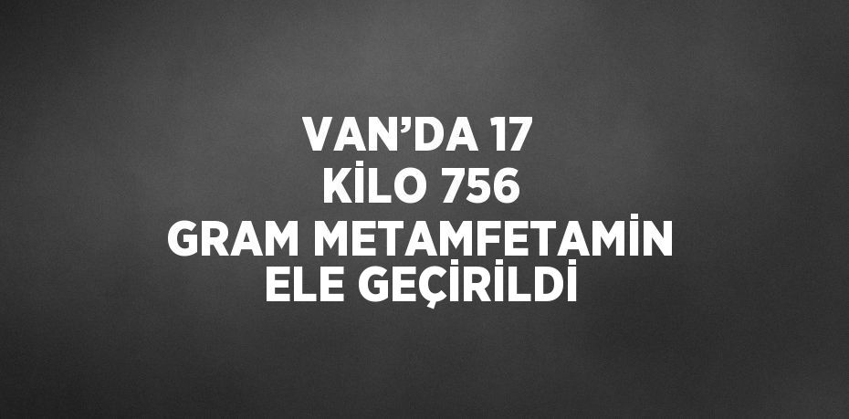 VAN’DA 17 KİLO 756 GRAM METAMFETAMİN ELE GEÇİRİLDİ