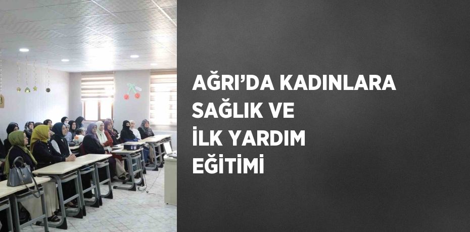 AĞRI’DA KADINLARA SAĞLIK VE İLK YARDIM EĞİTİMİ