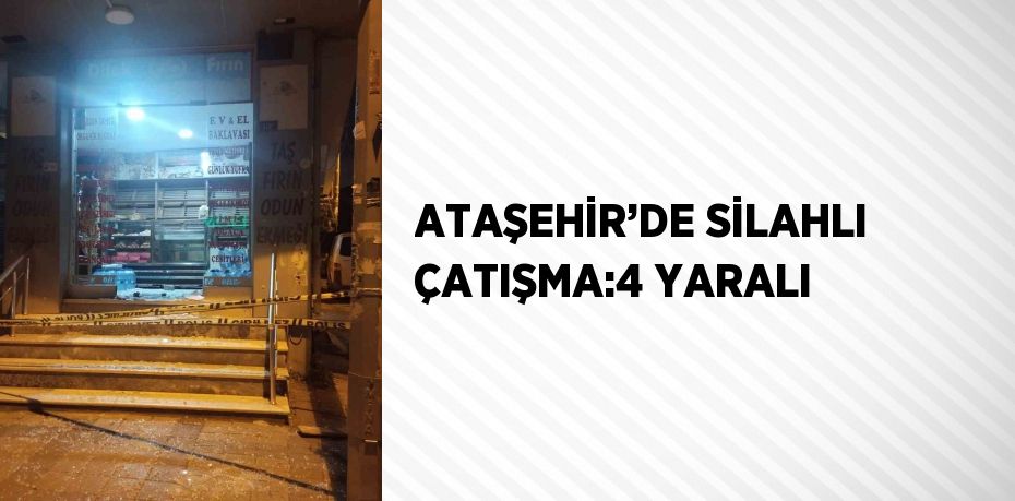 ATAŞEHİR’DE SİLAHLI ÇATIŞMA:4 YARALI