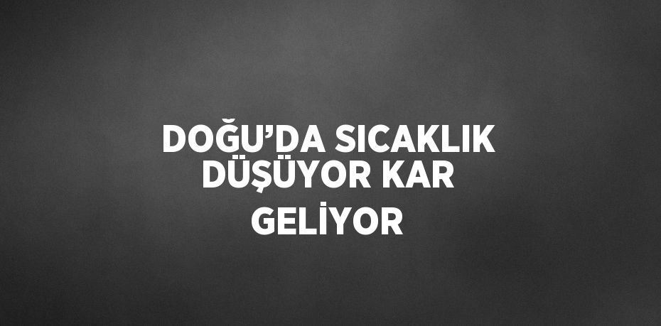 DOĞU’DA SICAKLIK DÜŞÜYOR KAR GELİYOR