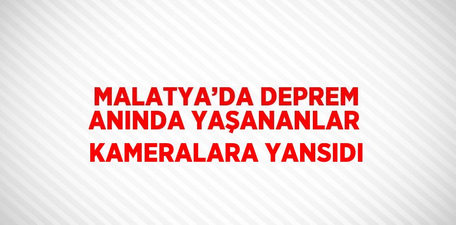 MALATYA’DA DEPREM ANINDA YAŞANANLAR KAMERALARA YANSIDI