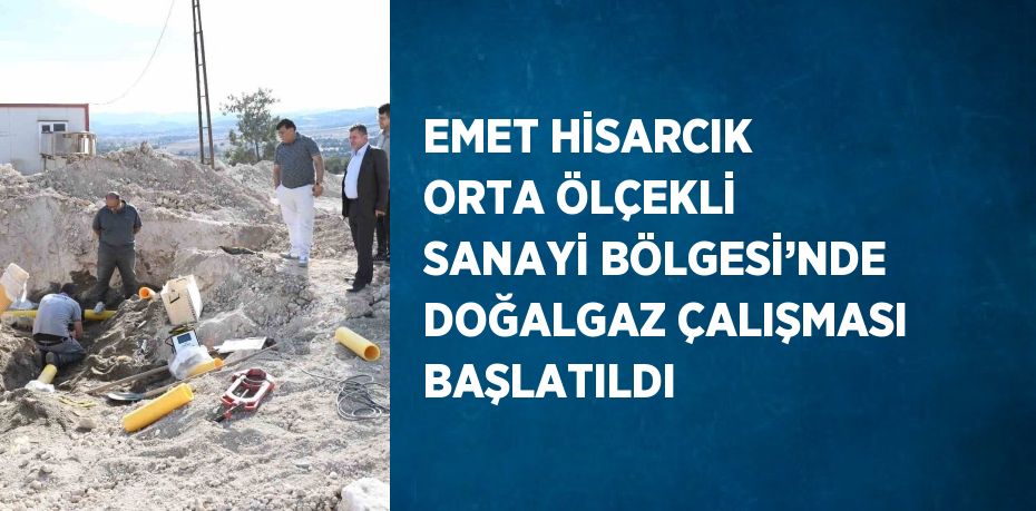 EMET HİSARCIK ORTA ÖLÇEKLİ SANAYİ BÖLGESİ’NDE DOĞALGAZ ÇALIŞMASI BAŞLATILDI