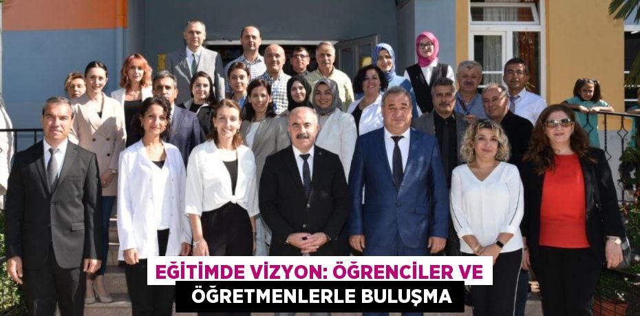 EĞİTİMDE VİZYON: ÖĞRENCİLER VE   ÖĞRETMENLERLE BULUŞMA