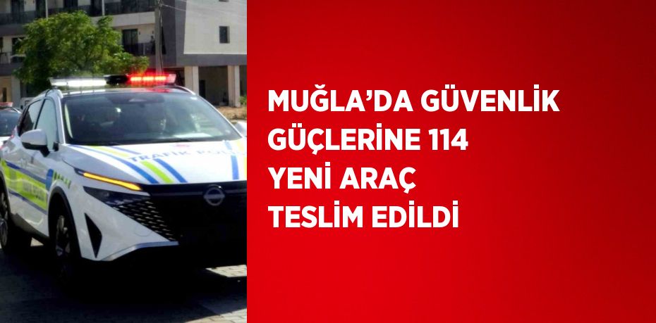 MUĞLA’DA GÜVENLİK GÜÇLERİNE 114 YENİ ARAÇ TESLİM EDİLDİ