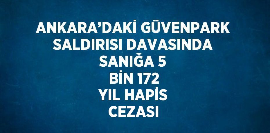 ANKARA’DAKİ GÜVENPARK SALDIRISI DAVASINDA SANIĞA 5 BİN 172 YIL HAPİS CEZASI