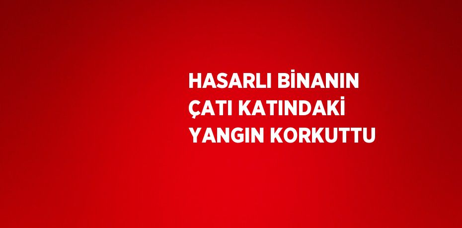 HASARLI BİNANIN ÇATI KATINDAKİ YANGIN KORKUTTU