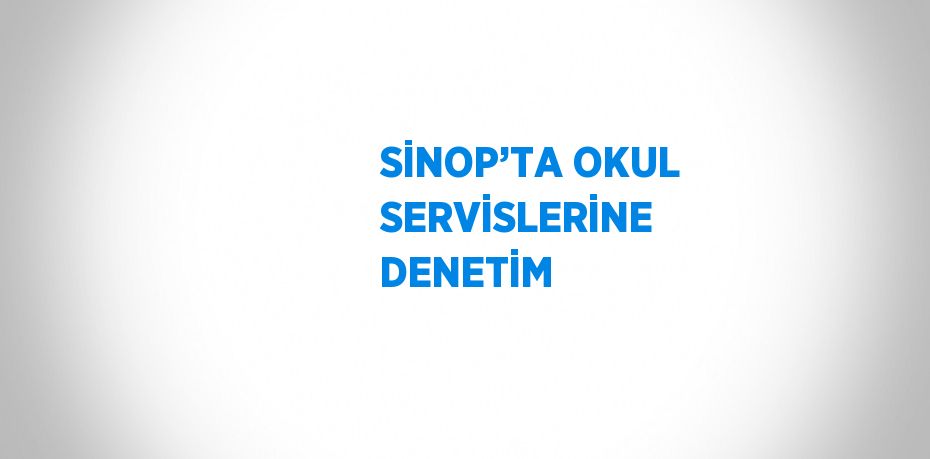 SİNOP’TA OKUL SERVİSLERİNE DENETİM