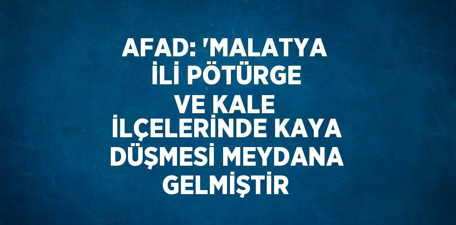 AFAD: 'MALATYA İLİ PÖTÜRGE VE KALE İLÇELERİNDE KAYA DÜŞMESİ MEYDANA GELMİŞTİR