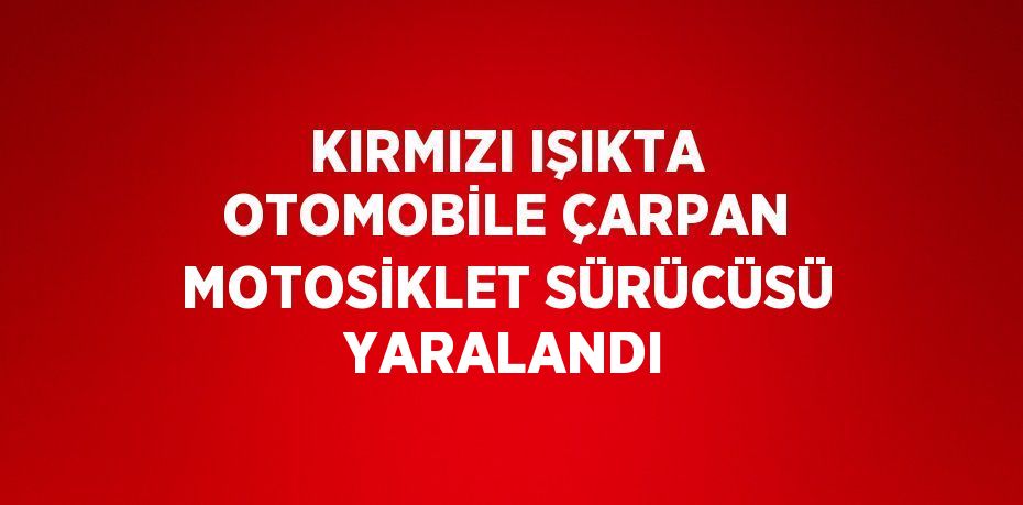 KIRMIZI IŞIKTA OTOMOBİLE ÇARPAN MOTOSİKLET SÜRÜCÜSÜ YARALANDI