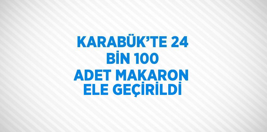 KARABÜK’TE 24 BİN 100 ADET MAKARON ELE GEÇİRİLDİ