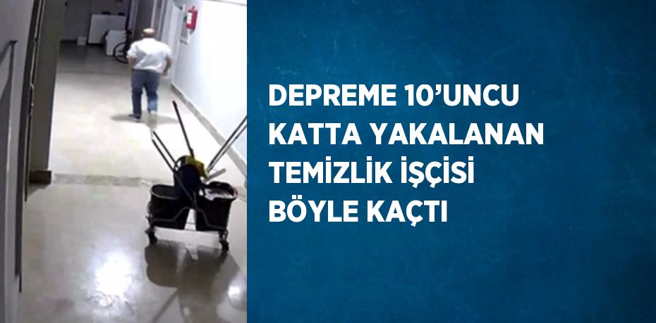 DEPREME 10’UNCU KATTA YAKALANAN TEMİZLİK İŞÇİSİ BÖYLE KAÇTI