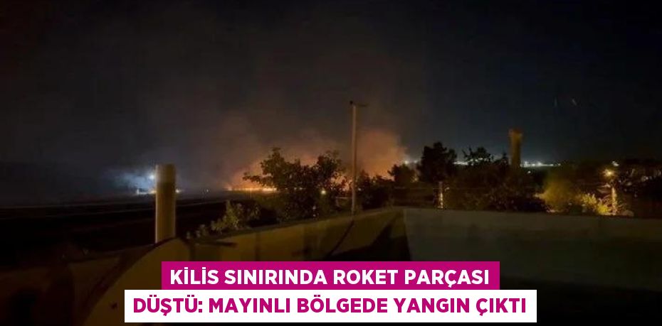 Kilis Sınırında Roket Parçası Düştü: Mayınlı Bölgede Yangın Çıktı