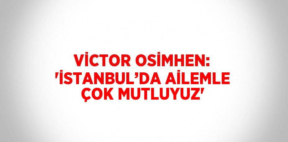 VİCTOR OSİMHEN: 'İSTANBUL’DA AİLEMLE ÇOK MUTLUYUZ'