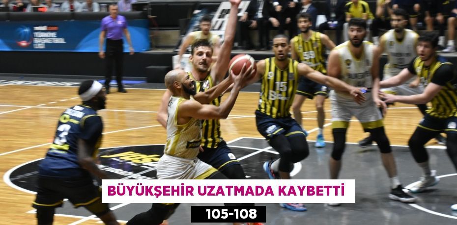 BÜYÜKŞEHİR UZATMADA KAYBETTİ     105-108