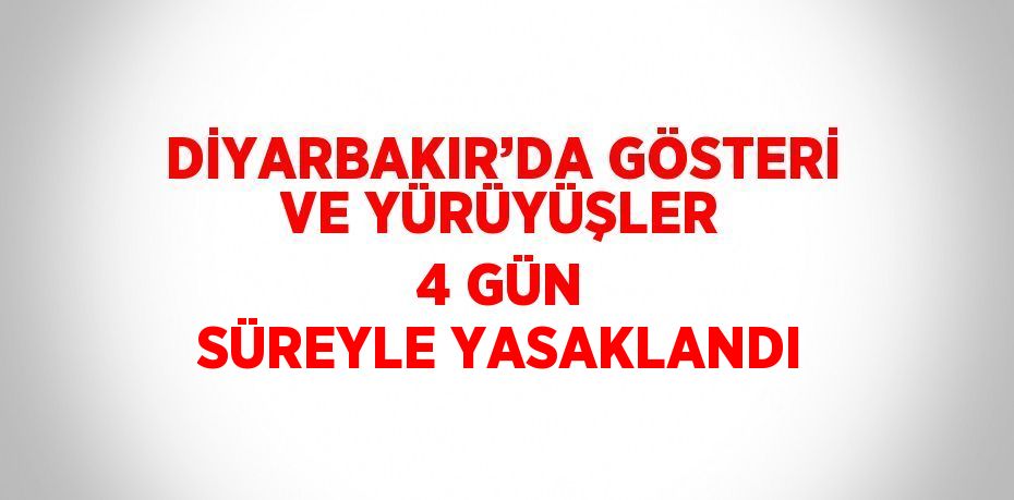 DİYARBAKIR’DA GÖSTERİ VE YÜRÜYÜŞLER 4 GÜN SÜREYLE YASAKLANDI