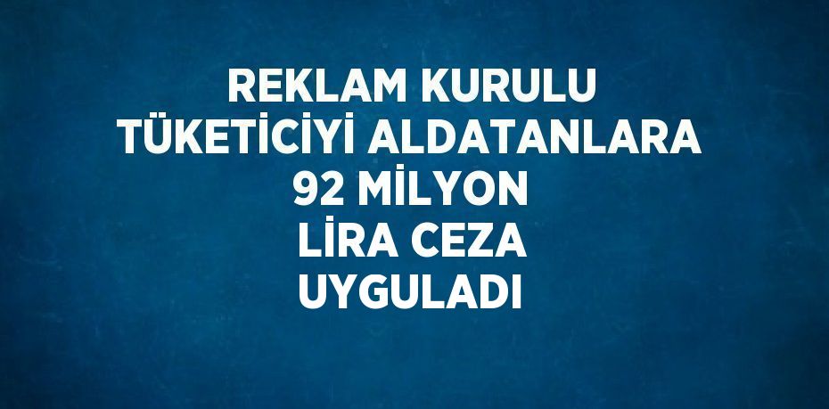 REKLAM KURULU TÜKETİCİYİ ALDATANLARA 92 MİLYON LİRA CEZA UYGULADI