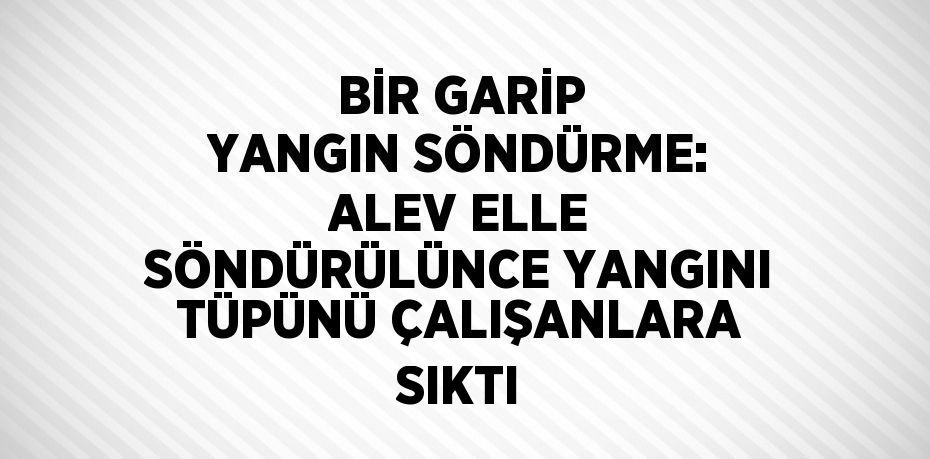 BİR GARİP YANGIN SÖNDÜRME: ALEV ELLE SÖNDÜRÜLÜNCE YANGINI TÜPÜNÜ ÇALIŞANLARA SIKTI