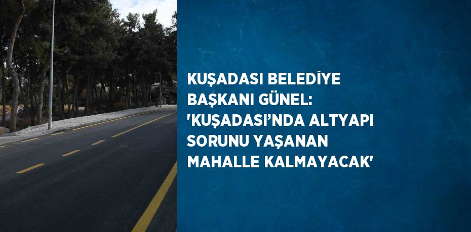 KUŞADASI BELEDİYE BAŞKANI GÜNEL: 'KUŞADASI’NDA ALTYAPI SORUNU YAŞANAN MAHALLE KALMAYACAK'